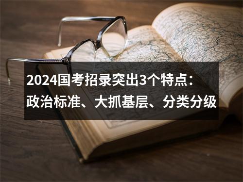 2024国考招录突出3个特点：政治标准、大抓基层、分类分级 图片