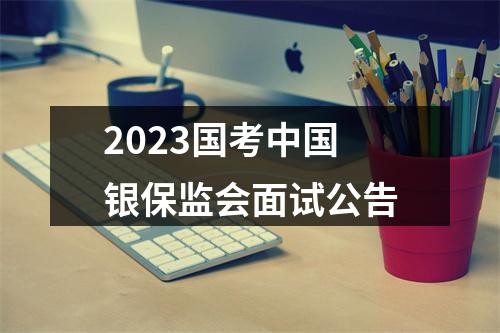 2023国考中国银保监会面试公告 图片