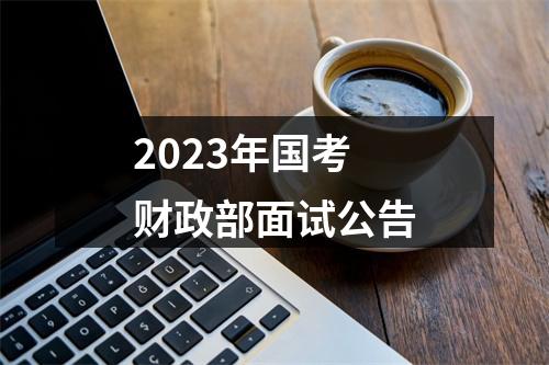 2023年国考财政部面试公告 图片