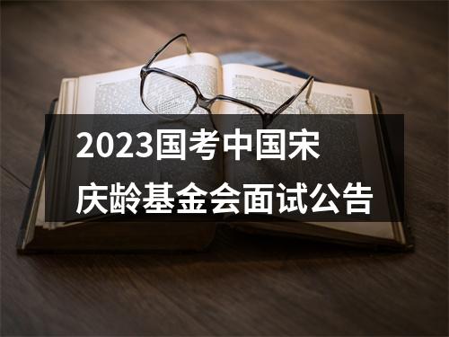 2023国考中国宋庆龄基金会面试公告 图片