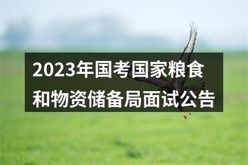 2023年国考国家粮食和物资储备局面试公告 图片