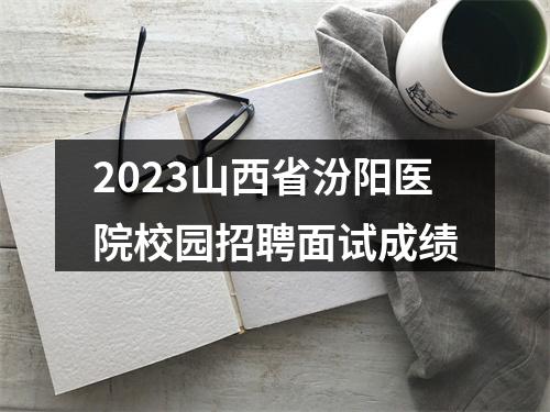 2023山西省汾阳医院校园招聘面试成绩 图片