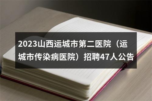 2023山西运城市第二医院（运城市传染病医院）招聘47人公告 图片