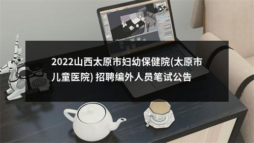 2022山西太原市妇幼保健院(太原市儿童医院) 招聘编外人员笔试公告 图片