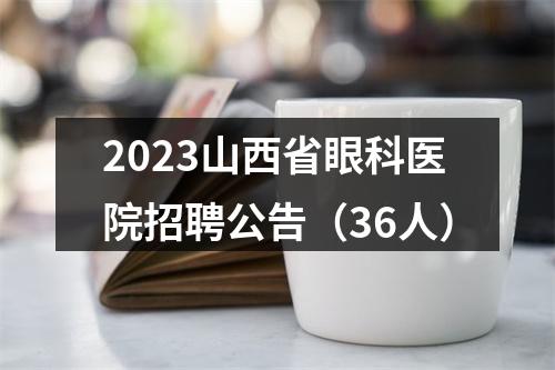 2023山西省眼科医院招聘公告（36人） 图片
