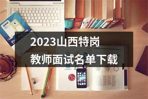 2023山西特岗教师面试名单下载 图片