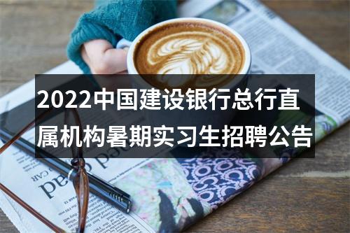 2022中国建设银行总行直属机构暑期实习生招聘公告 图片