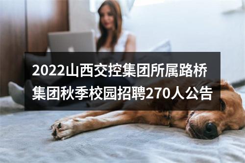 2022山西交控集团所属路桥集团秋季校园招聘270人公告 图片