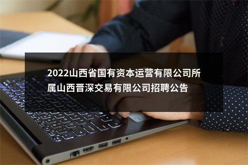 2022山西省国有资本运营有限公司所属山西晋深交易有限公司招聘公告 图片