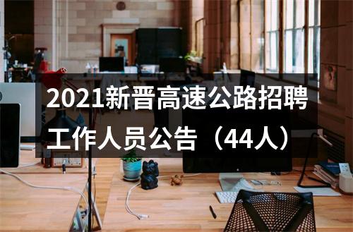 2021新晋高速公路招聘工作人员公告（44人） 图片