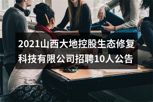 2021山西大地控股生态修复科技有限公司招聘10人公告 图片