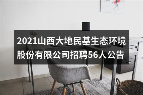 2021山西大地民基生态环境股份有限公司招聘56人公告 图片